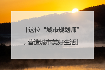 这位“城市规划师”，营造城市美好生活