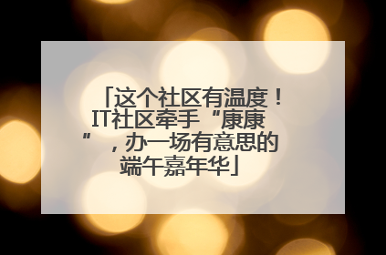 这个社区有温度！IT社区牵手“康康”，办一场有意思的端午嘉年华