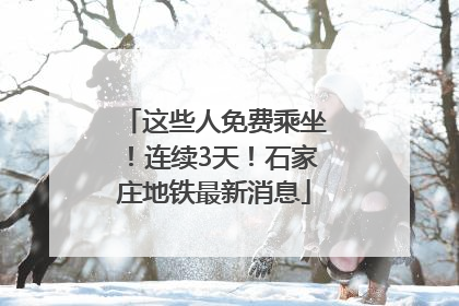 这些人免费乘坐！连续3天！石家庄地铁最新消息