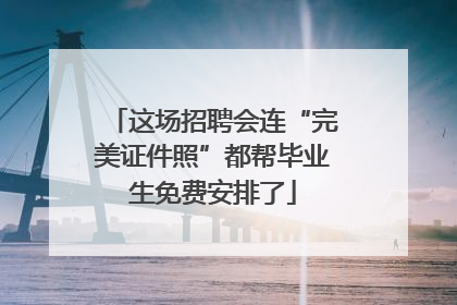 这场招聘会连“完美证件照”都帮毕业生免费安排了