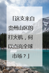 这支来自贵州山区的打火机，何以点亮全球市场？