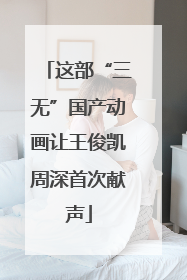 这部“三无”国产动画让王俊凯周深首次献声