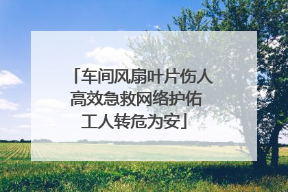 车间风扇叶片伤人 高效急救网络护佑工人转危为安