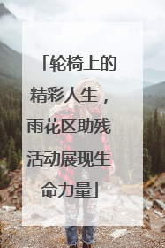 轮椅上的精彩人生，雨花区助残活动展现生命力量