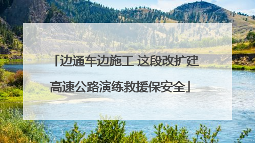 边通车边施工 这段改扩建高速公路演练救援保安全