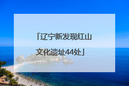 辽宁新发现红山文化遗址44处