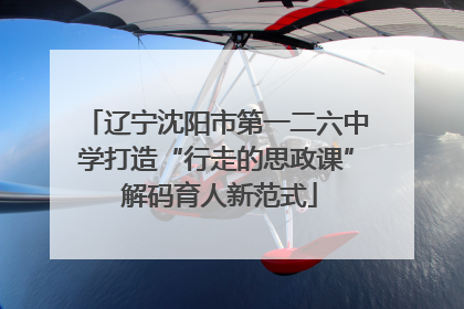 辽宁沈阳市第一二六中学打造“行走的思政课” 解码育人新范式