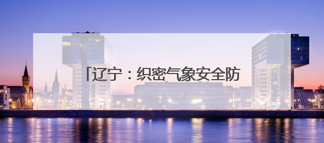辽宁：织密气象安全防护网｜增发国债气象项目落地见效系列报道