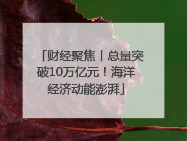 财经聚焦丨总量突破10万亿元！海洋经济动能澎湃