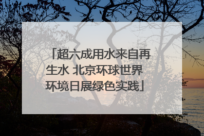超六成用水来自再生水 北京环球世界环境日展绿色实践