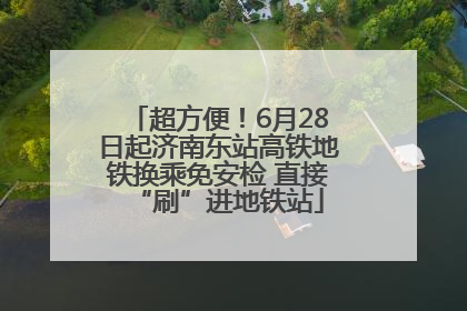 超方便！6月28日起济南东站高铁地铁换乘免安检 直接“刷”进地铁站
