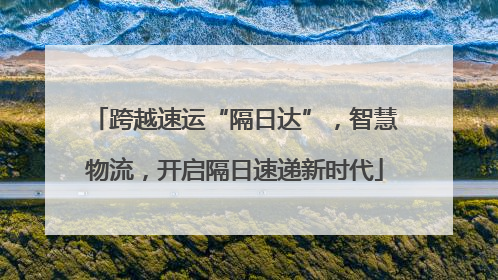 跨越速运“隔日达”，智慧物流，开启隔日速递新时代