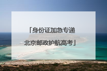 身份证加急专递 北京邮政护航高考