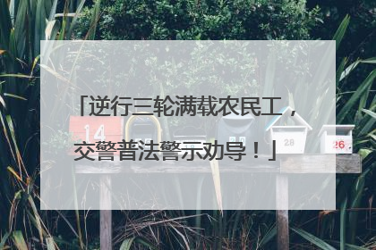 逆行三轮满载农民工，交警普法警示劝导！