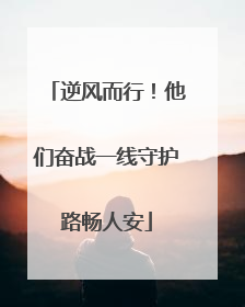 逆风而行！他们奋战一线守护路畅人安