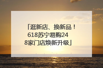 逛新店、换新品！618苏宁易购248家门店焕新升级