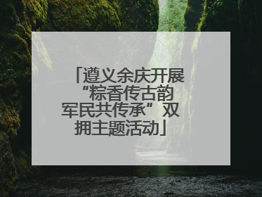 遵义余庆开展“粽香传古韵 军民共传承”双拥主题活动