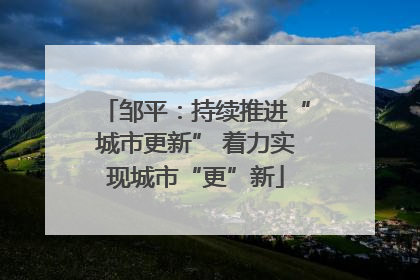 邹平：持续推进“城市更新” 着力实现城市“更”新