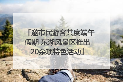 邀市民游客共度端午假期 东湖风景区推出20余项特色活动