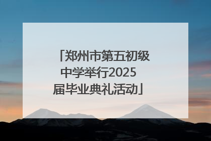 郑州市第五初级中学举行2025届毕业典礼活动