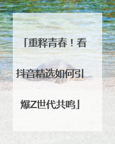重释青春！看抖音精选如何引爆Z世代共鸣