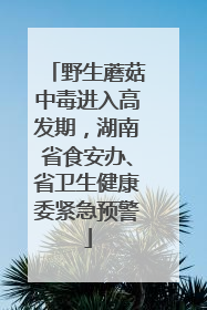 野生蘑菇中毒进入高发期，湖南省食安办、省卫生健康委紧急预警