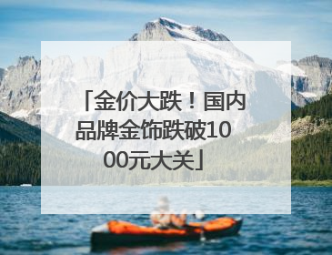 金价大跌！国内品牌金饰跌破1000元大关