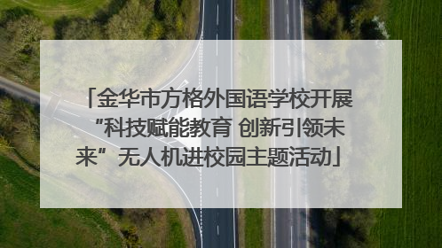 金华市方格外国语学校开展“科技赋能教育 创新引领未来”无人机进校园主题活动