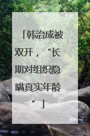韩治成被双开，“长期对组织隐瞒真实年龄”