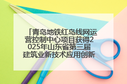 青岛地铁红岛线网运营控制中心项目获得2025年山东省第三届建筑业新技术应用创新竞赛一等奖