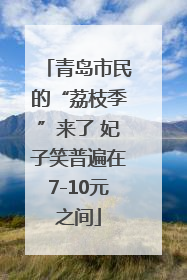 青岛市民的“荔枝季”来了 妃子笑普遍在7-10元之间
