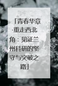 青春华章·重走西北角：见证兰州科研的坚守与突破之路