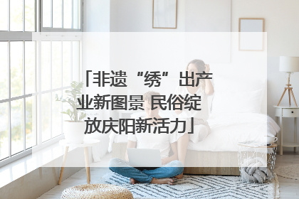 非遗“绣”出产业新图景 民俗绽放庆阳新活力