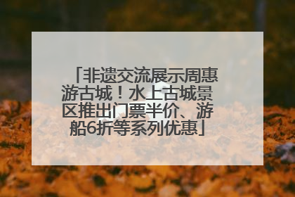 非遗交流展示周惠游古城！水上古城景区推出门票半价、游船6折等系列优惠