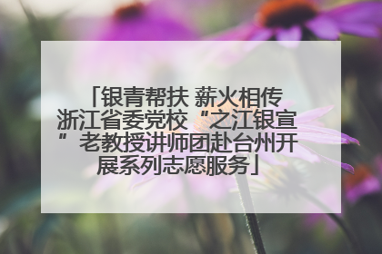 银青帮扶 薪火相传 浙江省委党校“之江银宣”老教授讲师团赴台州开展系列志愿服务