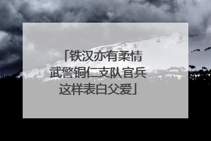 铁汉亦有柔情 武警铜仁支队官兵这样表白父爱