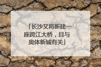 长沙又将新建一座跨江大桥，且与奥体新城有关