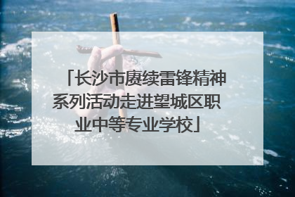 长沙市赓续雷锋精神系列活动走进望城区职业中等专业学校