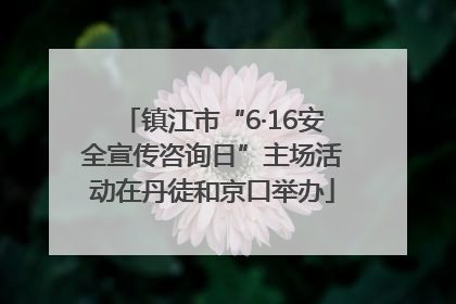 镇江市“6·16安全宣传咨询日”主场活动在丹徒和京口举办