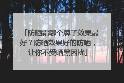 防晒霜哪个牌子效果最好？防晒效果好的防晒，让你不受晒黑困扰