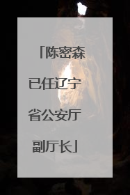 陈密森已任辽宁省公安厅副厅长