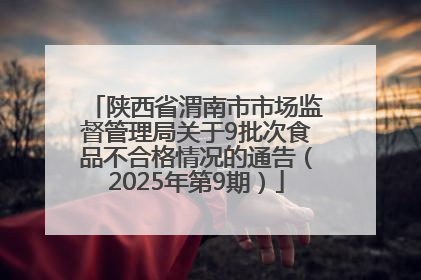 陕西省渭南市市场监督管理局关于9批次食品不合格情况的通告（2025年第9期）