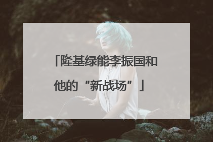 隆基绿能李振国和他的“新战场”