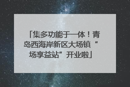 集多功能于一体！青岛西海岸新区大场镇“场享益站”开业啦