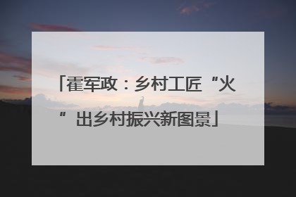 霍军政：乡村工匠“火”出乡村振兴新图景