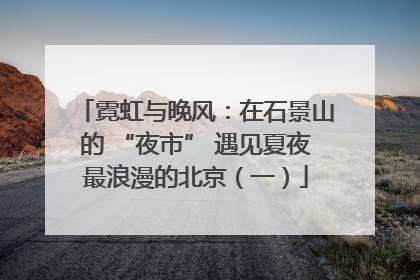 霓虹与晚风：在石景山的 “夜市” 遇见夏夜最浪漫的北京（一）