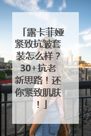 露卡菲娅紧致抗皱套装怎么样？30+抗老新思路！还你紧致肌肤！