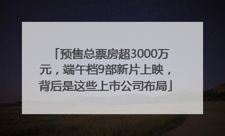 预售总票房超3000万元，端午档9部新片上映，背后是这些上市公司布局