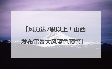 风力达7级以上！山西发布雷暴大风蓝色预警