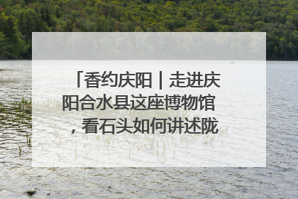 香约庆阳｜走进庆阳合水县这座博物馆，看石头如何讲述陇东千年历史